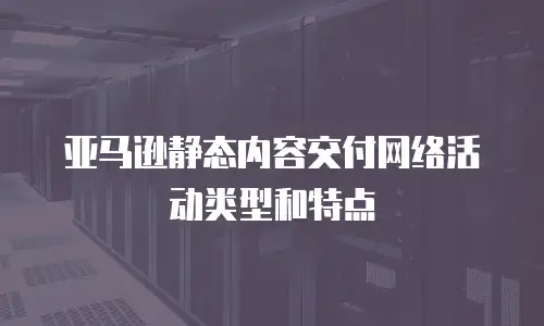亚马逊静态内容交付网络活动类型和特点