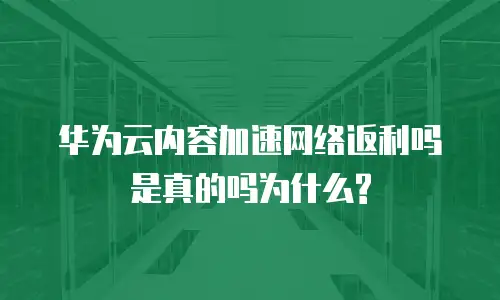 华为云内容加速网络返利吗是真的吗为什么?