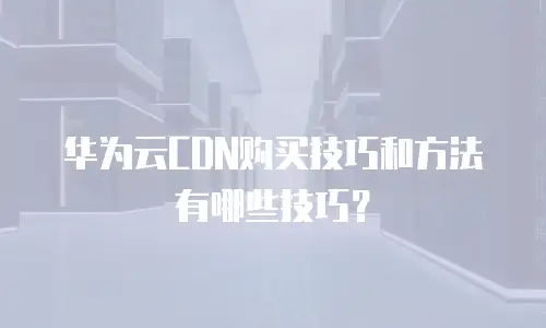 华为云CDN购买技巧和方法有哪些技巧？
