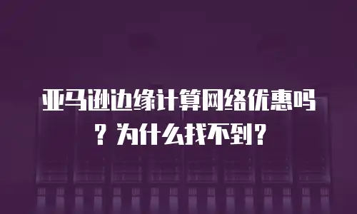 亚马逊边缘计算网络优惠吗？为什么找不到？