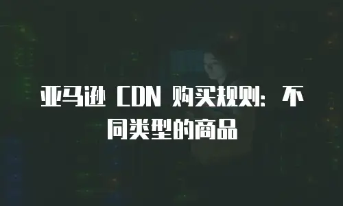 亚马逊 CDN 购买规则：不同类型的商品