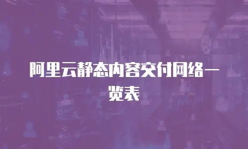 阿里云静态内容交付网络一览表
