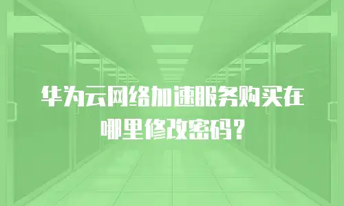 华为云网络加速服务购买在哪里修改密码？