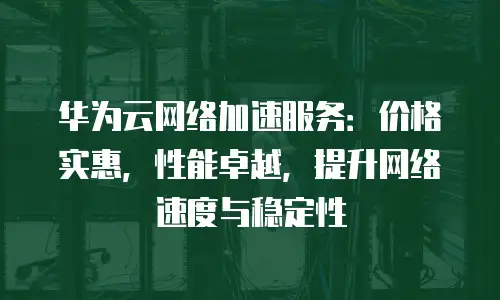 华为云网络加速服务：价格实惠，性能卓越，提升网络速度与稳定性
