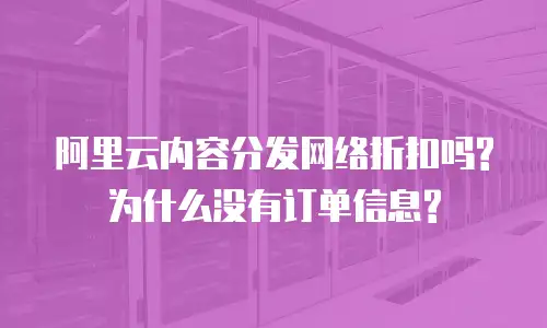 阿里云内容分发网络折扣吗?为什么没有订单信息?