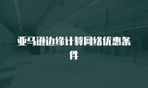 亚马逊边缘计算网络优惠条件