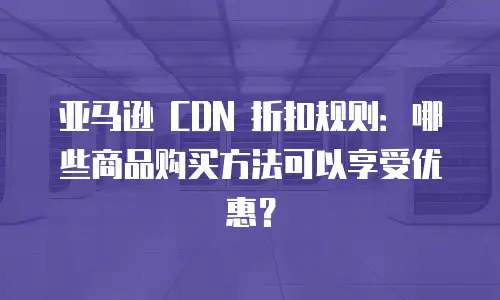 亚马逊 CDN 折扣规则：哪些商品购买方法可以享受优惠？