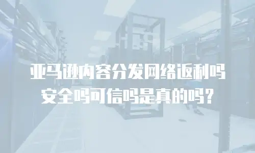 亚马逊内容分发网络返利吗安全吗可信吗是真的吗？