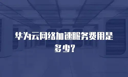 华为云网络加速服务费用是多少？