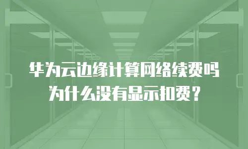 华为云边缘计算网络续费吗为什么没有显示扣费？