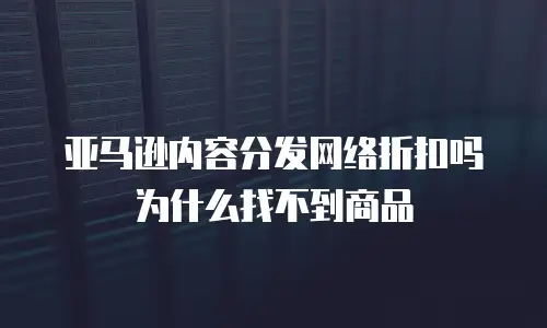 亚马逊内容分发网络折扣吗为什么找不到商品