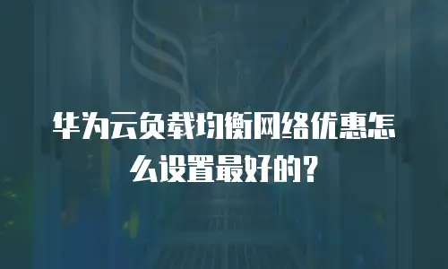 华为云负载均衡网络优惠怎么设置最好的？