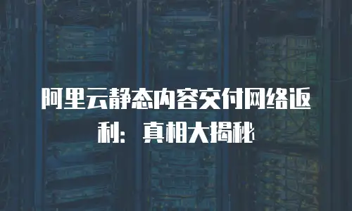 阿里云静态内容交付网络返利：真相大揭秘