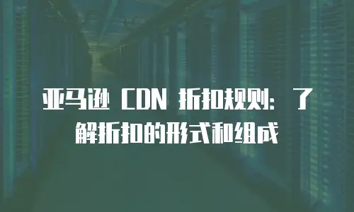 亚马逊 CDN 折扣规则：了解折扣的形式和组成