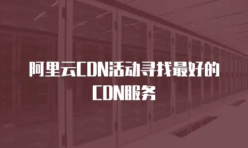 阿里云CDN活动寻找最好的CDN服务