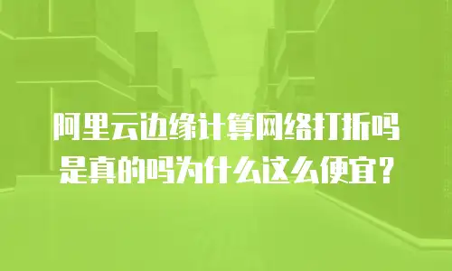 阿里云边缘计算网络打折吗是真的吗为什么这么便宜？