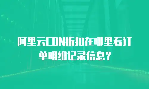 阿里云CDN折扣在哪里看订单明细记录信息？