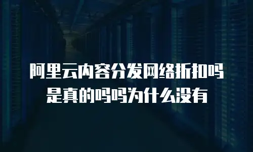 阿里云内容分发网络折扣吗是真的吗吗为什么没有