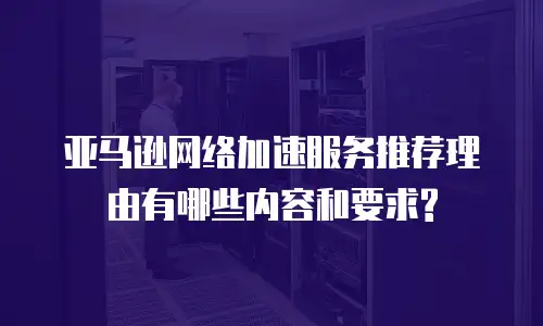 亚马逊网络加速服务推荐理由有哪些内容和要求?