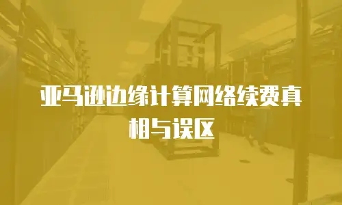 亚马逊边缘计算网络续费真相与误区