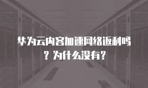 华为云内容加速网络返利吗？为什么没有？