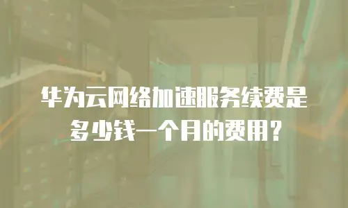 华为云网络加速服务续费是多少钱一个月的费用？