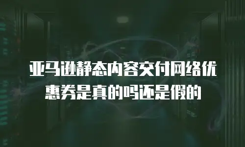 亚马逊静态内容交付网络优惠券是真的吗还是假的