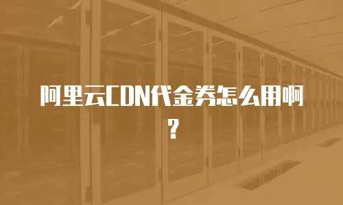 阿里云CDN代金券怎么用啊？