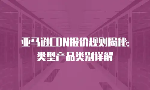 亚马逊CDN报价规则揭秘：类型产品类别详解