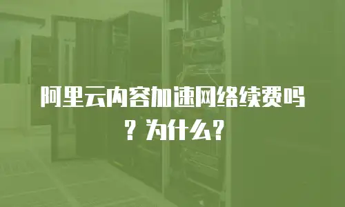 阿里云内容加速网络续费吗？为什么？