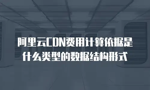 阿里云CDN费用计算依据是什么类型的数据结构形式