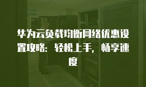 华为云负载均衡网络优惠设置攻略：轻松上手，畅享速度