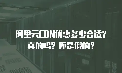 阿里云CDN优惠多少合适？真的吗？还是假的？