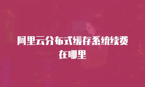 阿里云分布式缓存系统续费在哪里