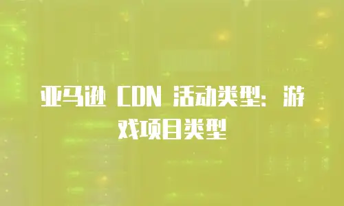 亚马逊 CDN 活动类型：游戏项目类型