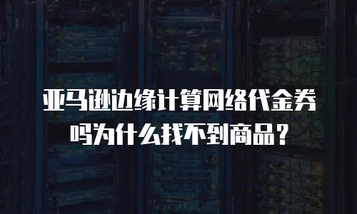 亚马逊边缘计算网络代金券吗为什么找不到商品？