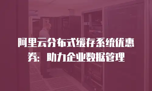 阿里云分布式缓存系统优惠券：助力企业数据管理