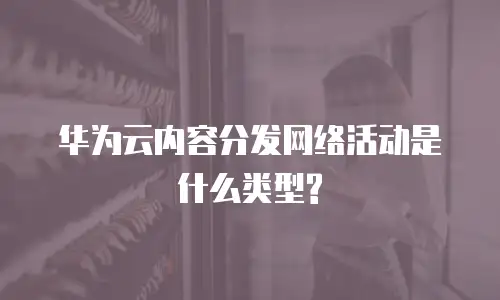 华为云内容分发网络活动是什么类型?