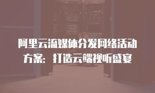 阿里云流媒体分发网络活动方案：打造云端视听盛宴
