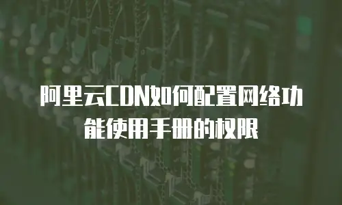 阿里云CDN如何配置网络功能使用手册的权限