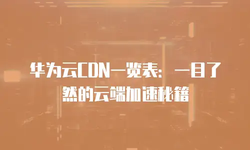 华为云CDN一览表：一目了然的云端加速秘籍