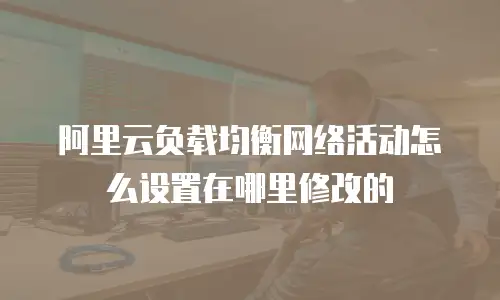 阿里云负载均衡网络活动怎么设置在哪里修改的
