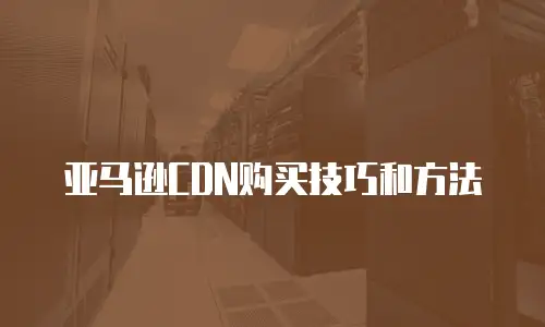 亚马逊CDN购买技巧和方法