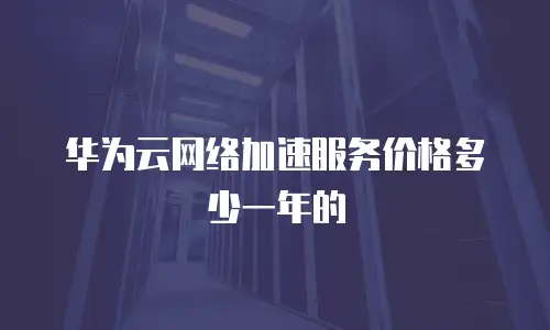 华为云网络加速服务价格多少一年的