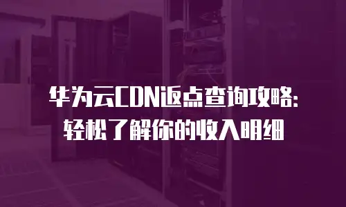 华为云CDN返点查询攻略：轻松了解你的收入明细