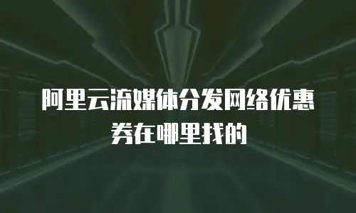 阿里云流媒体分发网络优惠券在哪里找的