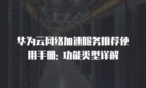 华为云网络加速服务推荐使用手册: 功能类型详解