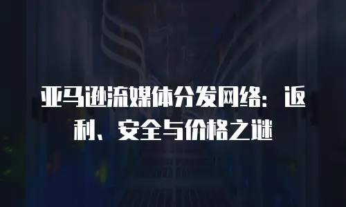 亚马逊流媒体分发网络：返利、安全与价格之谜