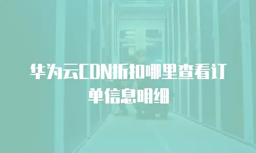 华为云CDN折扣哪里查看订单信息明细