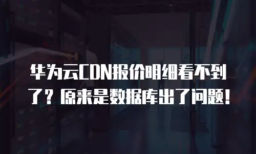 华为云CDN报价明细看不到了？原来是数据库出了问题！